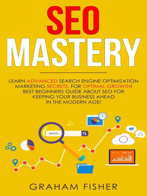 Title details for SEO Mastery Learn Advanced Search Engine Optimization Marketing Secrets, For Optimal Growth! Best Beginners Guide About SEO For Keeping your Business Ahead in the Modern Age! by Graham Fisher - Available